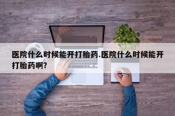 流产药在线付款医院什么时候能开打胎药.医院什么时候能开打胎药啊？