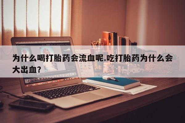 流产药在线付款为什么喝打胎药会流血呢.吃打胎药为什么会大出血？