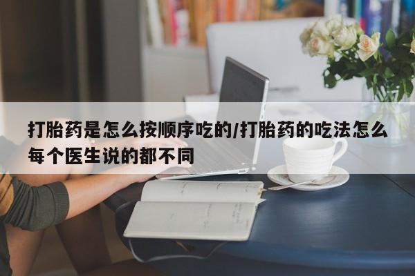 流产药在线付款打胎药是怎么按顺序吃的/打胎药的吃法怎么每个医生说的都不同