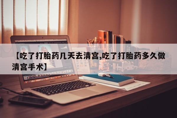 流产药在线付款【吃了打胎药几天去清宫,吃了打胎药多久做清宫手术】