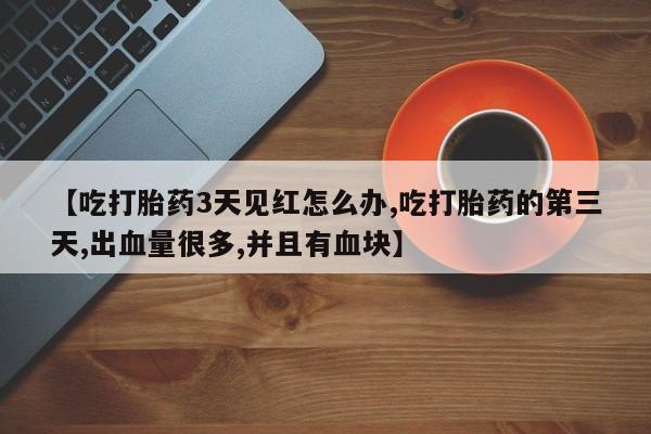 流产药在线付款【吃打胎药3天见红怎么办,吃打胎药的第三天,出血量很多,并且有血块】