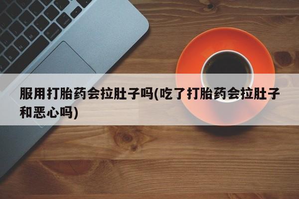 流产药在线付款服用打胎药会拉肚子吗(吃了打胎药会拉肚子和恶心吗)