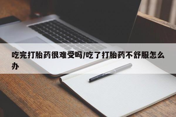 流产药在线付款吃完打胎药很难受吗/吃了打胎药不舒服怎么办