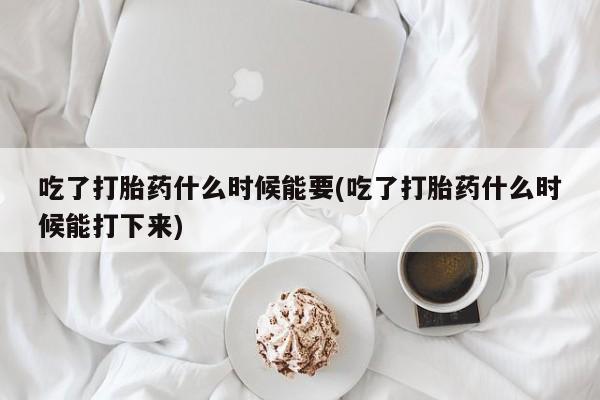 流产药在线付款吃了打胎药什么时候能要(吃了打胎药什么时候能打下来)