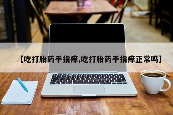 流产药在线付款【吃打胎药手指痒,吃打胎药手指痒正常吗】