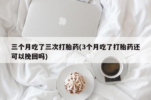 流产药在线付款三个月吃了三次打胎药(3个月吃了打胎药还可以挽回吗)