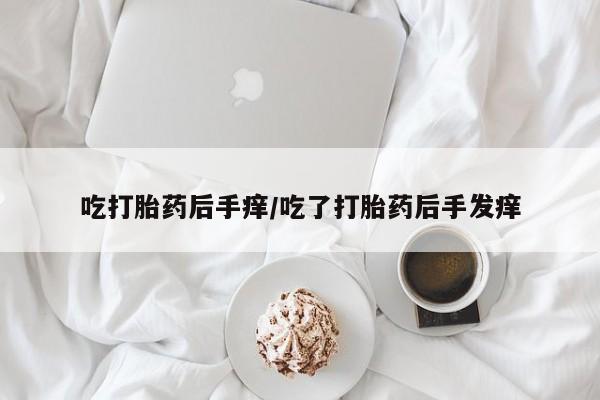 流产药在线付款吃打胎药后手痒/吃了打胎药后手发痒