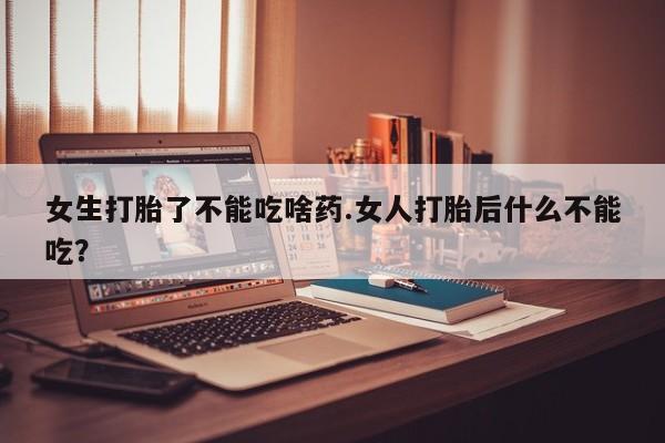 流产药在线付款女生打胎了不能吃啥药.女人打胎后什么不能吃？