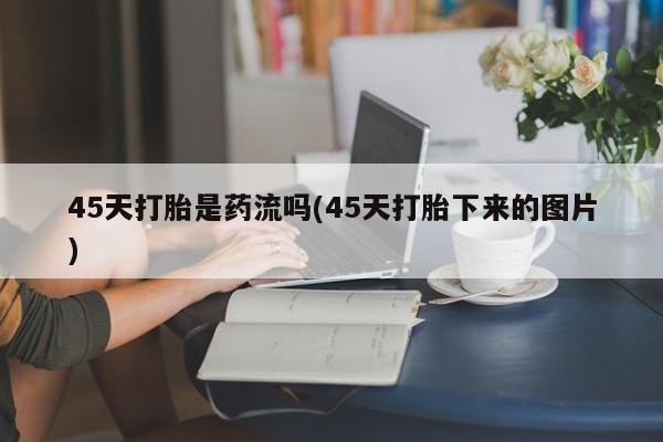 流产药在线付款45天打胎是药流吗(45天打胎下来的图片)