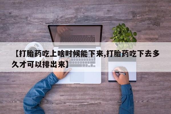 流产药在线付款【打胎药吃上啥时候能下来,打胎药吃下去多久才可以排出来】
