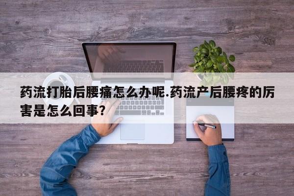 流产药在线付款药流打胎后腰痛怎么办呢.药流产后腰疼的厉害是怎么回事？