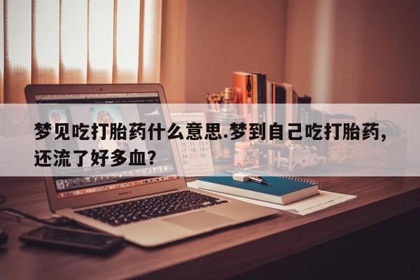 流产药在线付款梦见吃打胎药什么意思.梦到自己吃打胎药,还流了好多血？