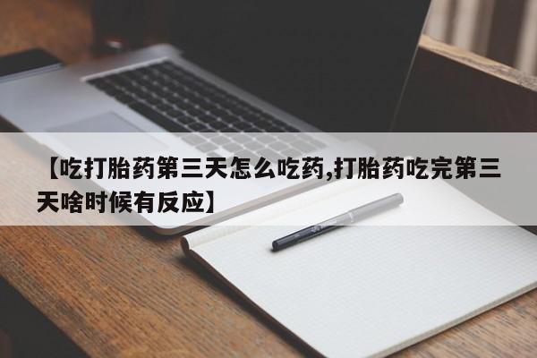 流产药在线付款【吃打胎药第三天怎么吃药,打胎药吃完第三天啥时候有反应】