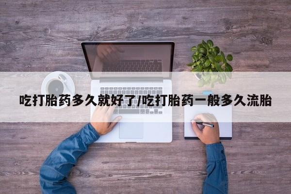 流产药在线付款吃打胎药多久就好了/吃打胎药一般多久流胎