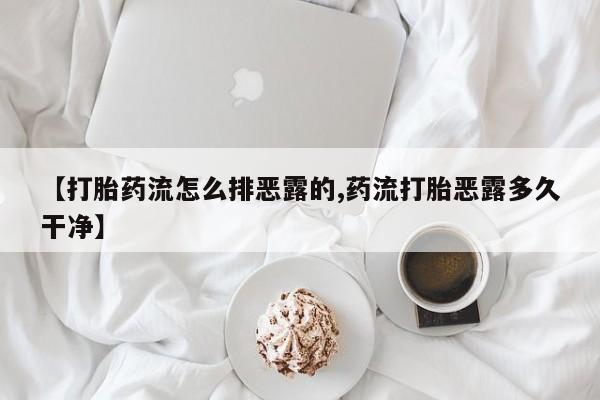 流产药在线付款【打胎药流怎么排恶露的,药流打胎恶露多久干净】
