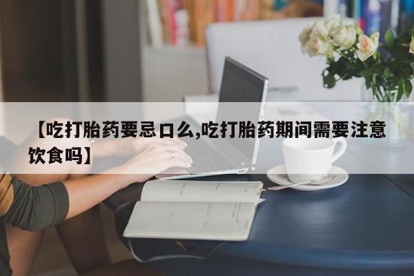 流产药在线付款【吃打胎药要忌口么,吃打胎药期间需要注意饮食吗】