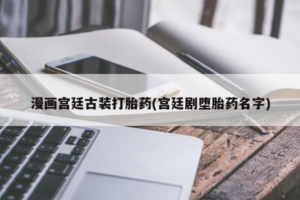 流产药在线付款漫画宫廷古装打胎药(宫廷剧堕胎药名字)