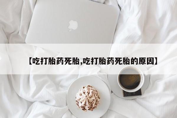 流产药在线付款【吃打胎药死胎,吃打胎药死胎的原因】