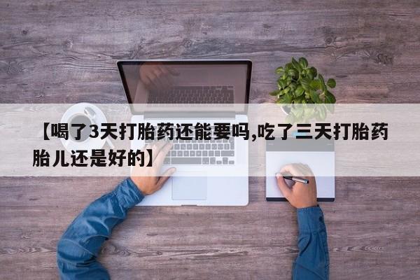 流产药在线付款【喝了3天打胎药还能要吗,吃了三天打胎药胎儿还是好的】