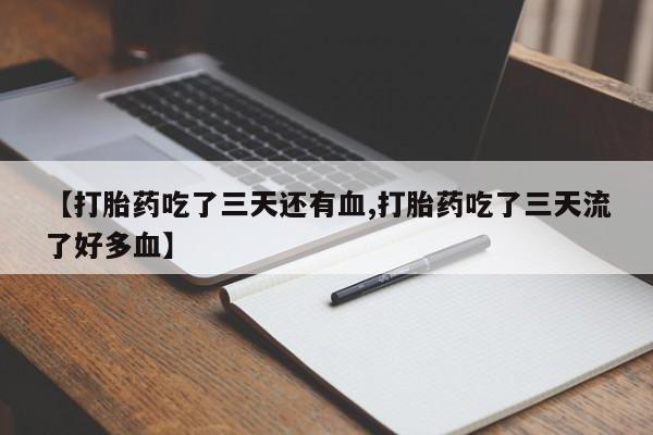 流产药在线付款【打胎药吃了三天还有血,打胎药吃了三天流了好多血】