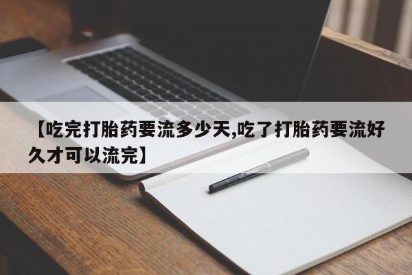 流产药在线付款【吃完打胎药要流多少天,吃了打胎药要流好久才可以流完】
