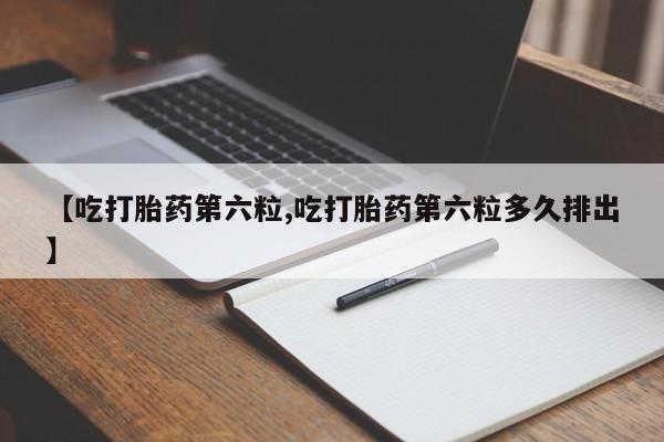 流产药在线付款【吃打胎药第六粒,吃打胎药第六粒多久排出】