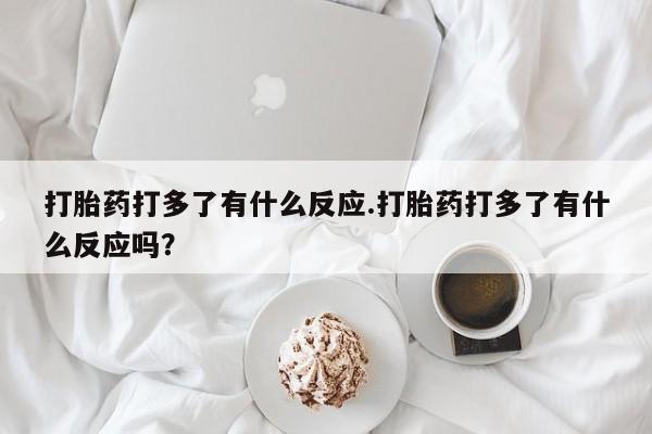 流产药在线付款打胎药打多了有什么反应.打胎药打多了有什么反应吗?
