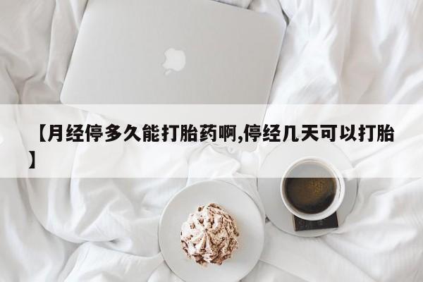 流产药在线付款【月经停多久能打胎药啊,停经几天可以打胎】