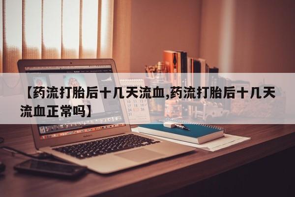 流产药在线付款【药流打胎后十几天流血,药流打胎后十几天流血正常吗】