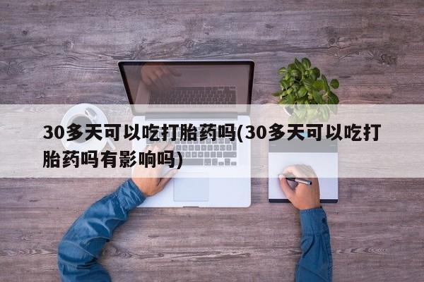流产药在线付款30多天可以吃打胎药吗(30多天可以吃打胎药吗有影响吗)