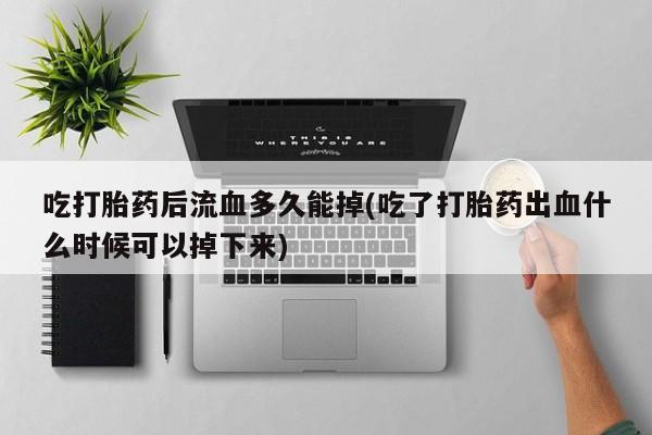 流产药在线付款吃打胎药后流血多久能掉(吃了打胎药出血什么时候可以掉下来)