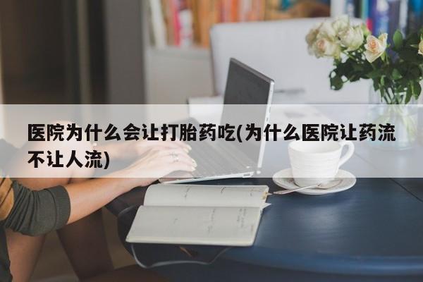 流产药在线付款医院为什么会让打胎药吃(为什么医院让药流不让人流)