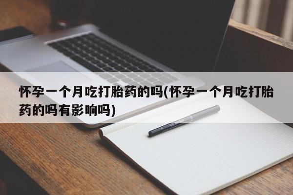 流产药在线付款怀孕一个月吃打胎药的吗(怀孕一个月吃打胎药的吗有影响吗)
