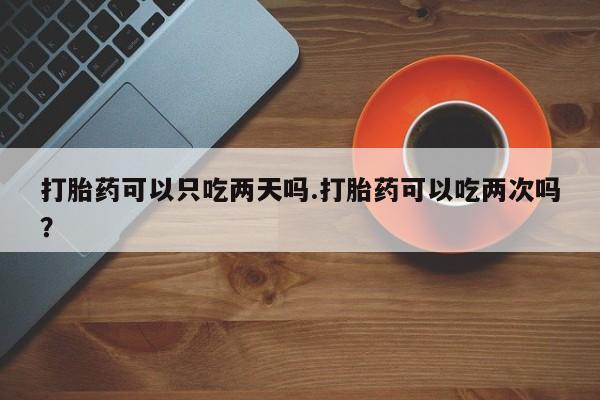 流产药在线付款打胎药可以只吃两天吗.打胎药可以吃两次吗？
