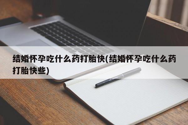 流产药在线付款结婚怀孕吃什么药打胎快(结婚怀孕吃什么药打胎快些)