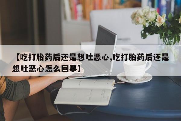 流产药在线付款【吃打胎药后还是想吐恶心,吃打胎药后还是想吐恶心怎么回事】
