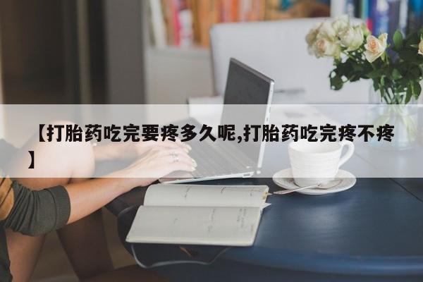 流产药在线付款【打胎药吃完要疼多久呢,打胎药吃完疼不疼】