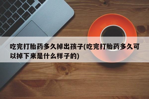 流产药在线付款吃完打胎药多久掉出孩子(吃完打胎药多久可以掉下来是什么样子的)