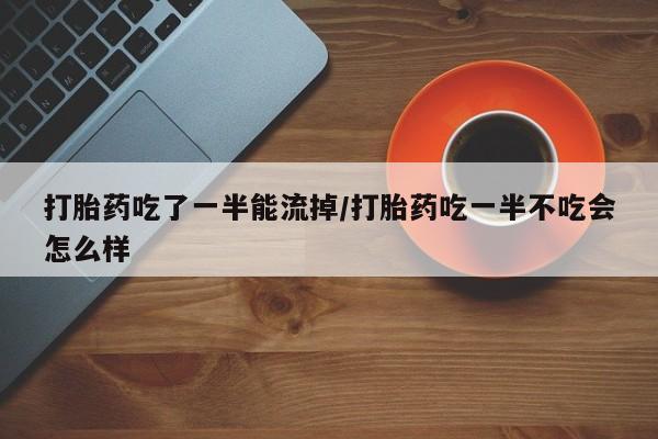 流产药在线付款打胎药吃了一半能流掉/打胎药吃一半不吃会怎么样
