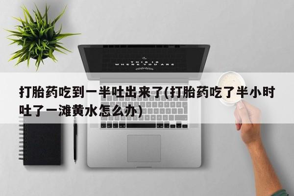 流产药在线付款打胎药吃到一半吐出来了(打胎药吃了半小时吐了一滩黄水怎么办)