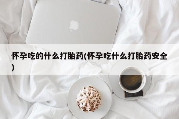 流产药在线付款怀孕吃的什么打胎药(怀孕吃什么打胎药安全)