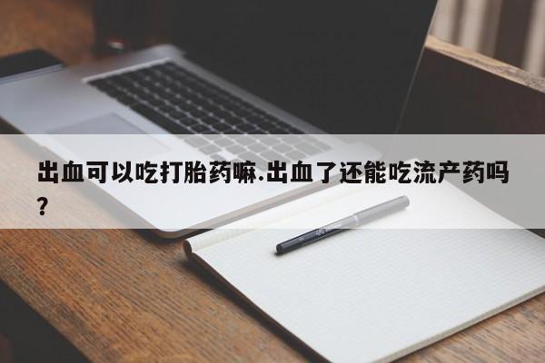 流产药在线付款出血可以吃打胎药嘛.出血了还能吃流产药吗？