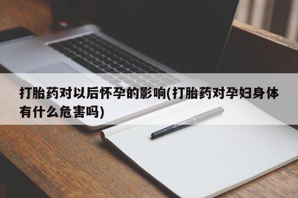 流产药在线付款打胎药对以后怀孕的影响(打胎药对孕妇身体有什么危害吗)