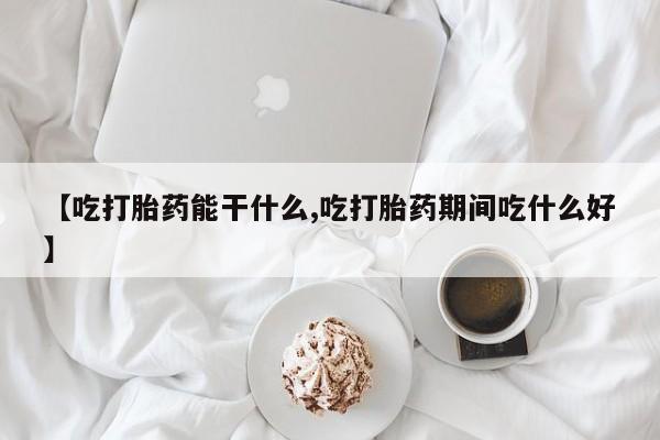 流产药在线付款【吃打胎药能干什么,吃打胎药期间吃什么好】