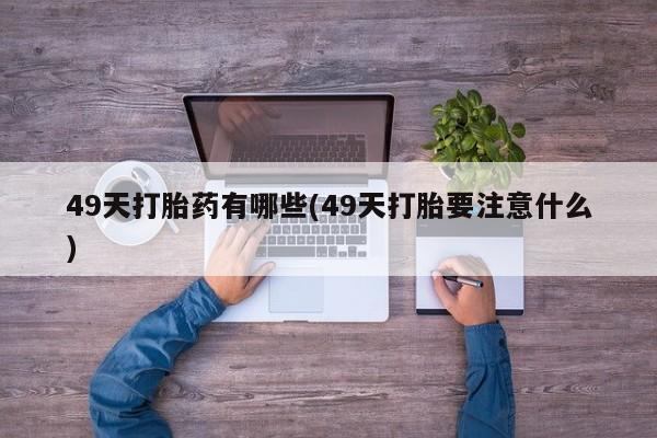 流产药在线付款49天打胎药有哪些(49天打胎要注意什么)