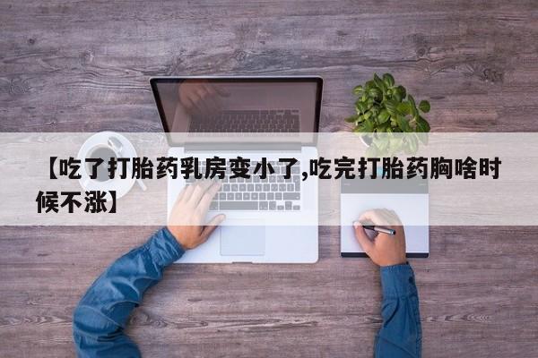 流产药在线付款【吃了打胎药乳房变小了,吃完打胎药胸啥时候不涨】