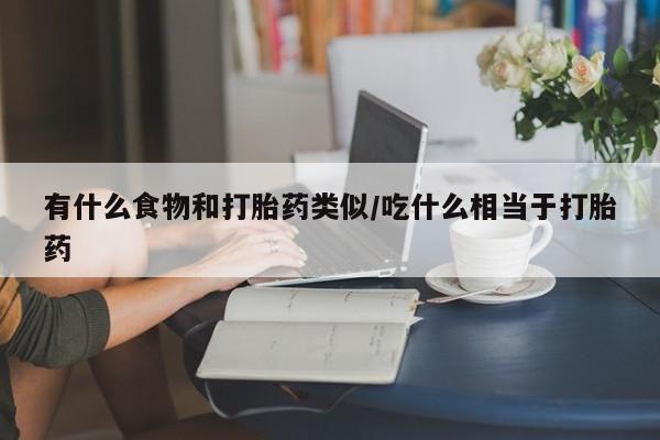 流产药在线付款有什么食物和打胎药类似/吃什么相当于打胎药