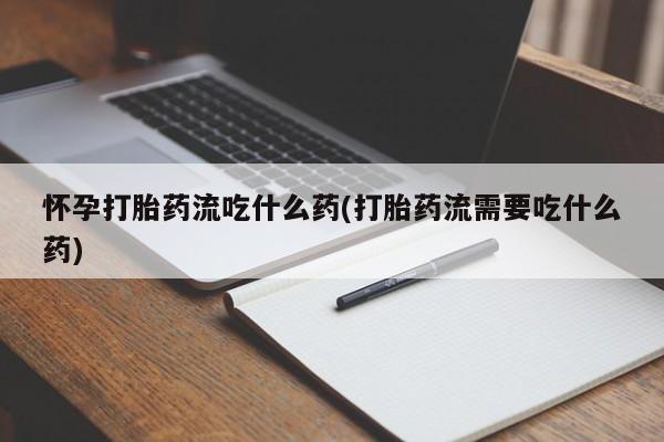 流产药在线付款怀孕打胎药流吃什么药(打胎药流需要吃什么药)