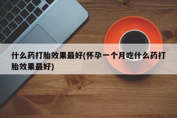 流产药在线付款什么药打胎效果最好(怀孕一个月吃什么药打胎效果最好)