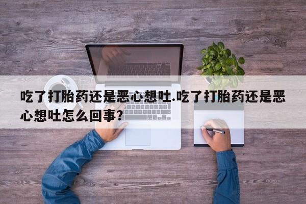 流产药在线付款吃了打胎药还是恶心想吐.吃了打胎药还是恶心想吐怎么回事？